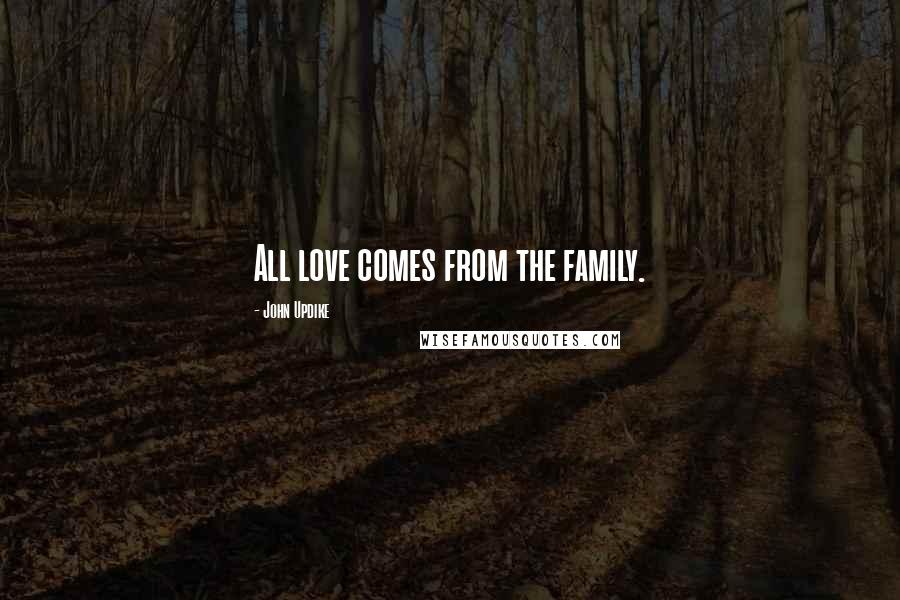 John Updike Quotes: All love comes from the family.