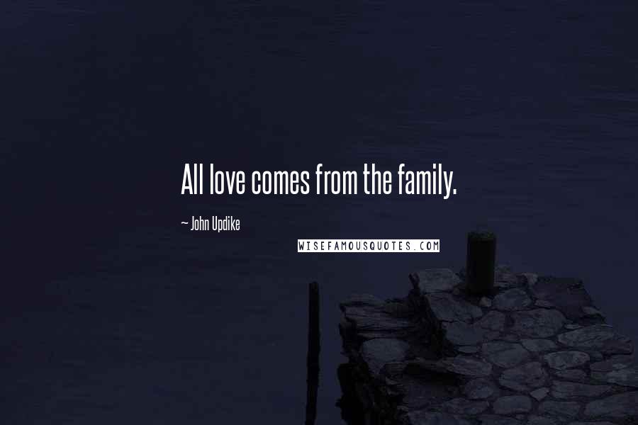John Updike Quotes: All love comes from the family.