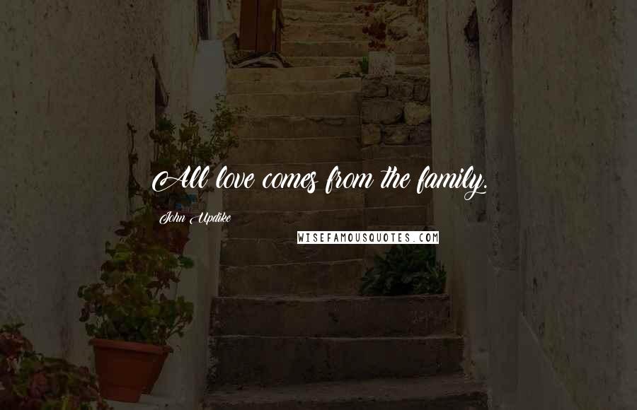 John Updike Quotes: All love comes from the family.