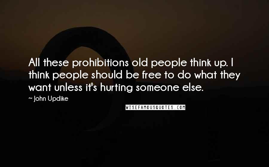 John Updike Quotes: All these prohibitions old people think up. I think people should be free to do what they want unless it's hurting someone else.