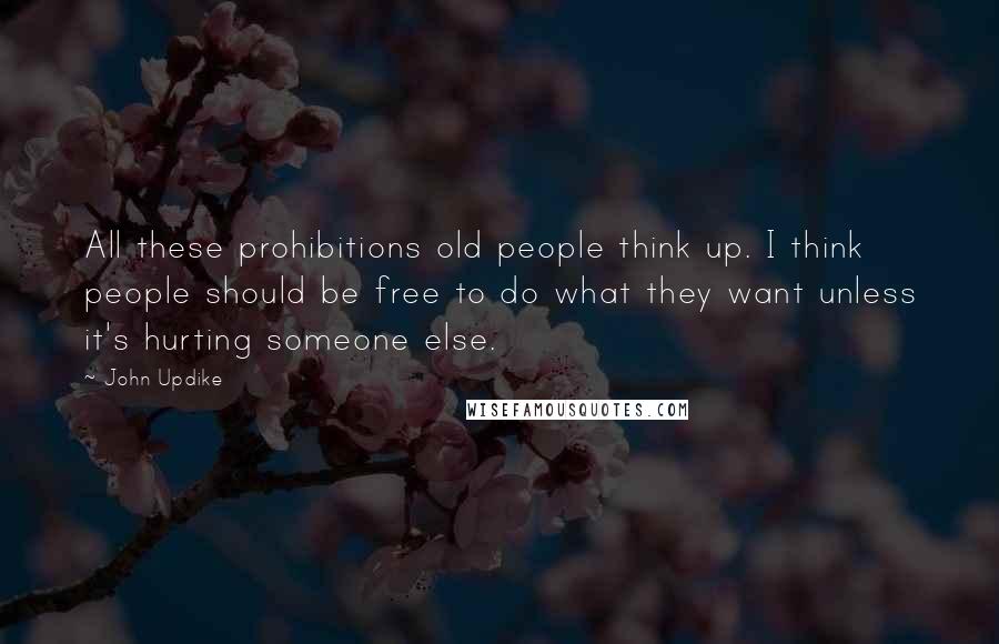 John Updike Quotes: All these prohibitions old people think up. I think people should be free to do what they want unless it's hurting someone else.