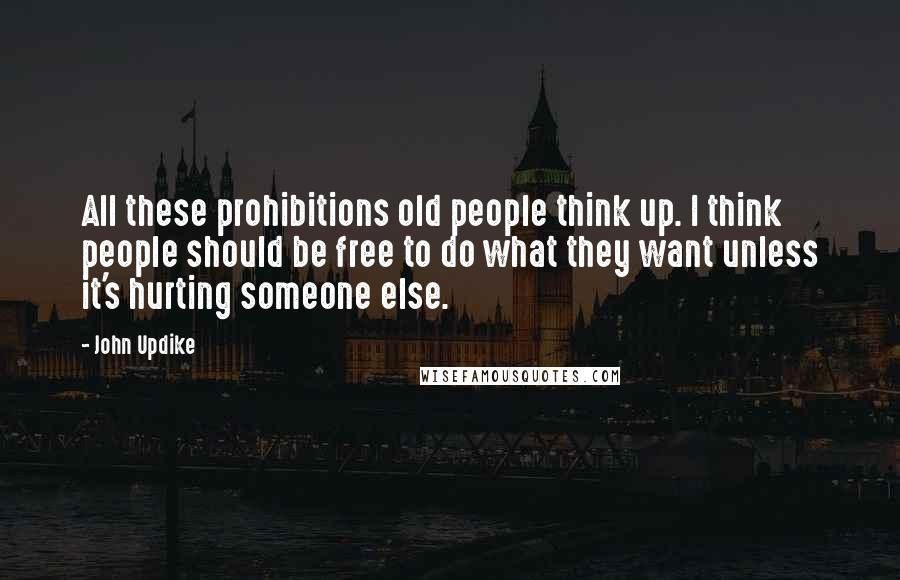 John Updike Quotes: All these prohibitions old people think up. I think people should be free to do what they want unless it's hurting someone else.