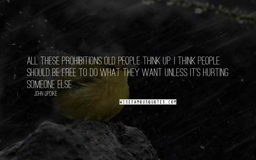 John Updike Quotes: All these prohibitions old people think up. I think people should be free to do what they want unless it's hurting someone else.