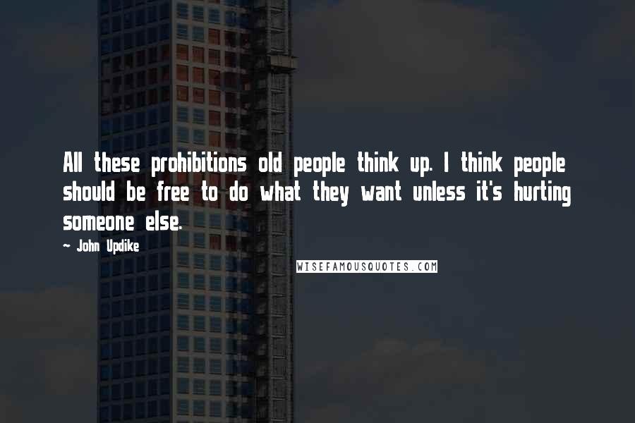 John Updike Quotes: All these prohibitions old people think up. I think people should be free to do what they want unless it's hurting someone else.