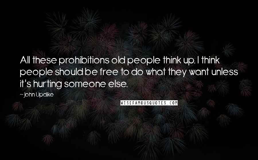 John Updike Quotes: All these prohibitions old people think up. I think people should be free to do what they want unless it's hurting someone else.