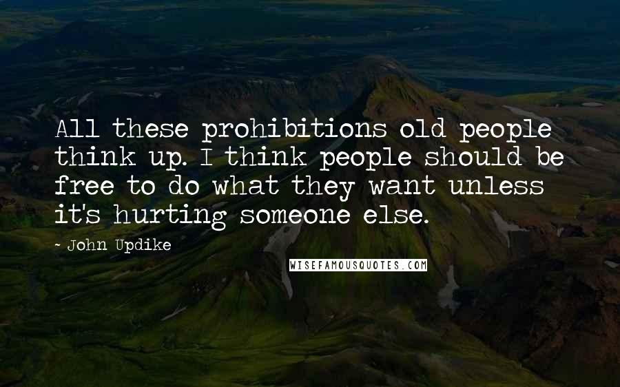 John Updike Quotes: All these prohibitions old people think up. I think people should be free to do what they want unless it's hurting someone else.