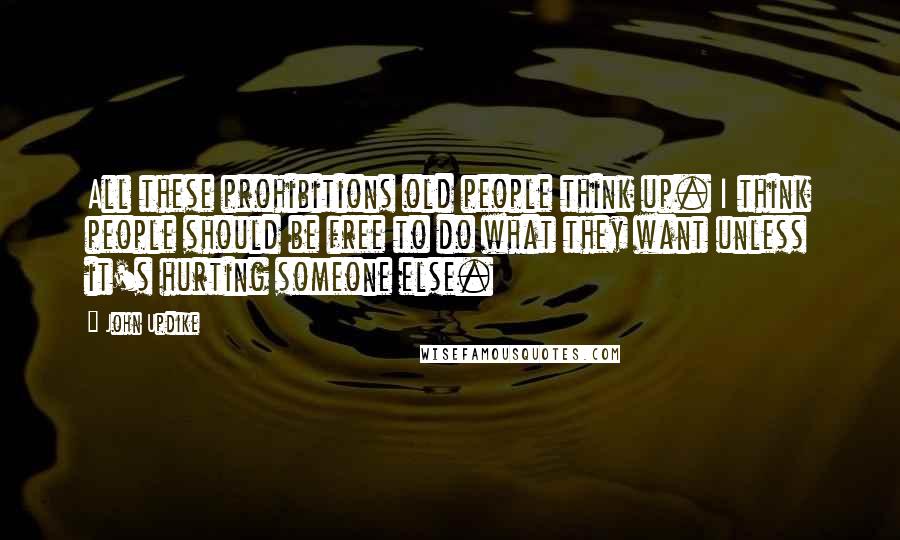 John Updike Quotes: All these prohibitions old people think up. I think people should be free to do what they want unless it's hurting someone else.