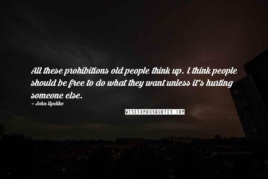 John Updike Quotes: All these prohibitions old people think up. I think people should be free to do what they want unless it's hurting someone else.