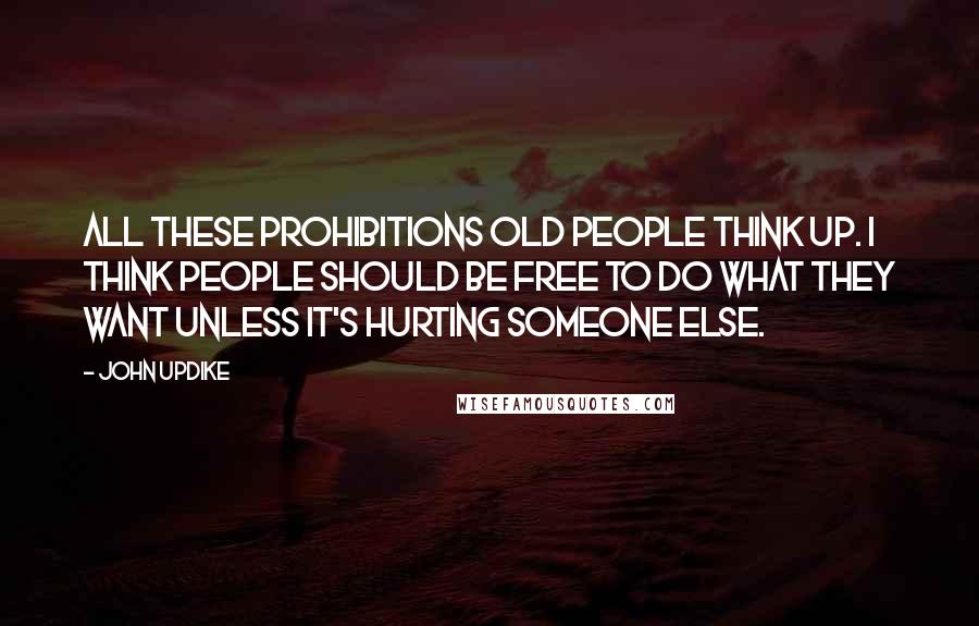 John Updike Quotes: All these prohibitions old people think up. I think people should be free to do what they want unless it's hurting someone else.