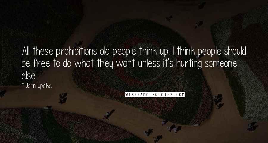 John Updike Quotes: All these prohibitions old people think up. I think people should be free to do what they want unless it's hurting someone else.