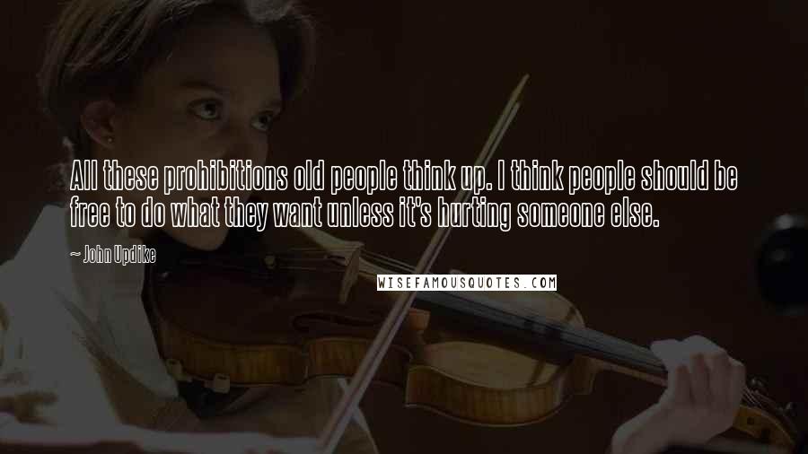 John Updike Quotes: All these prohibitions old people think up. I think people should be free to do what they want unless it's hurting someone else.