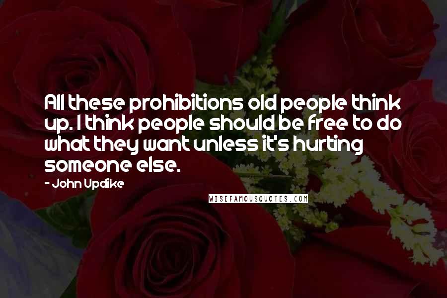 John Updike Quotes: All these prohibitions old people think up. I think people should be free to do what they want unless it's hurting someone else.