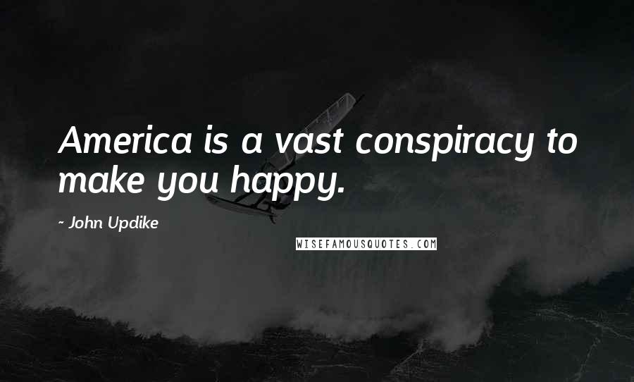 John Updike Quotes: America is a vast conspiracy to make you happy.