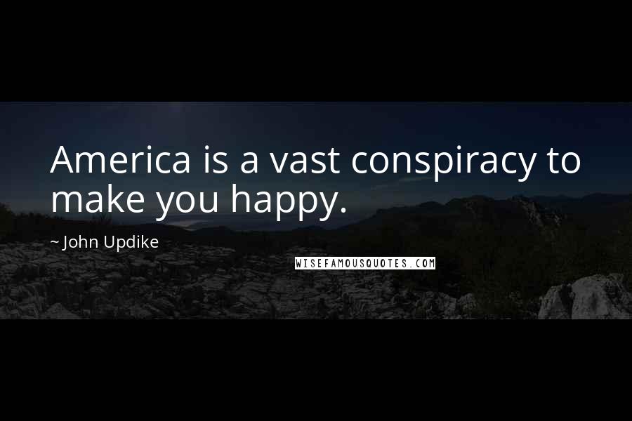 John Updike Quotes: America is a vast conspiracy to make you happy.