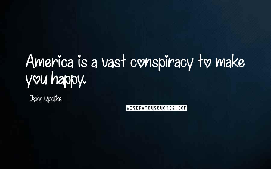 John Updike Quotes: America is a vast conspiracy to make you happy.