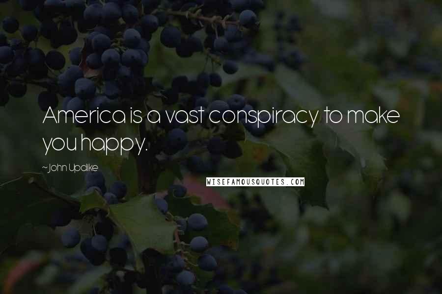 John Updike Quotes: America is a vast conspiracy to make you happy.