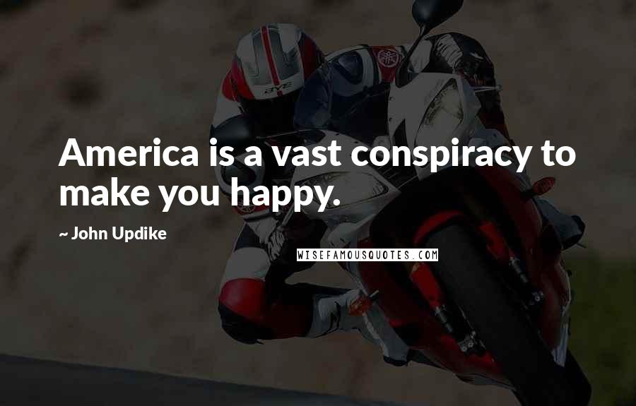 John Updike Quotes: America is a vast conspiracy to make you happy.