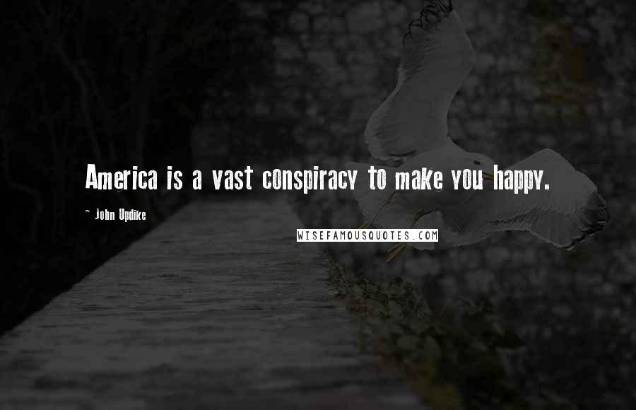 John Updike Quotes: America is a vast conspiracy to make you happy.