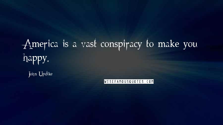 John Updike Quotes: America is a vast conspiracy to make you happy.