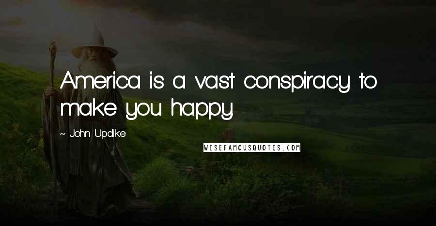 John Updike Quotes: America is a vast conspiracy to make you happy.