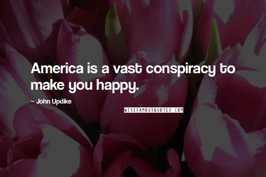 John Updike Quotes: America is a vast conspiracy to make you happy.