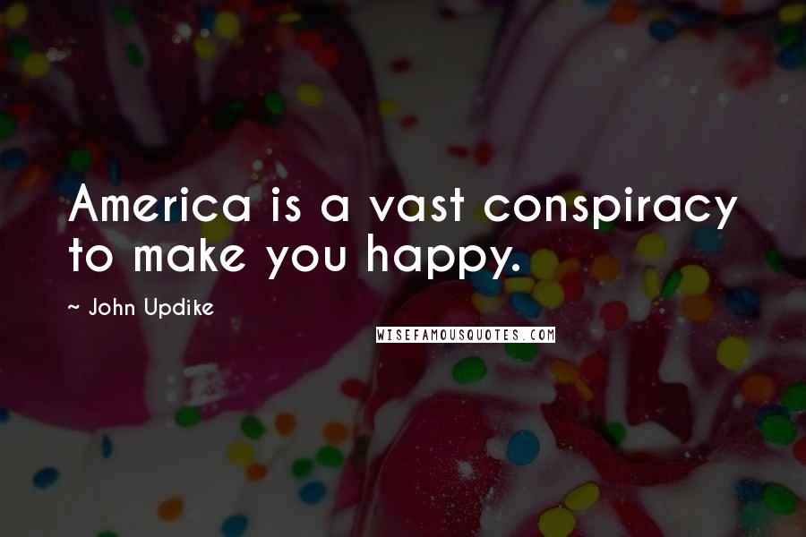 John Updike Quotes: America is a vast conspiracy to make you happy.