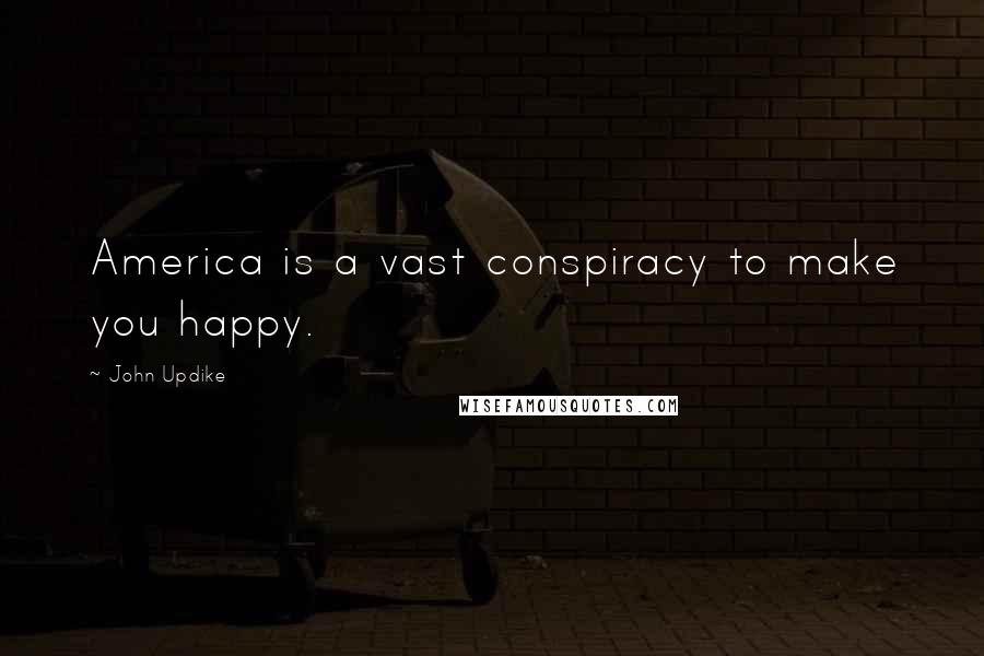 John Updike Quotes: America is a vast conspiracy to make you happy.
