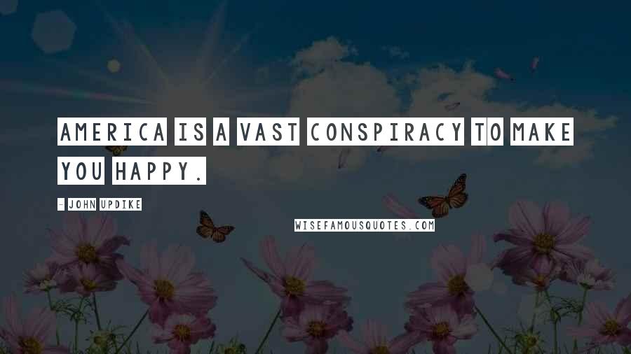 John Updike Quotes: America is a vast conspiracy to make you happy.