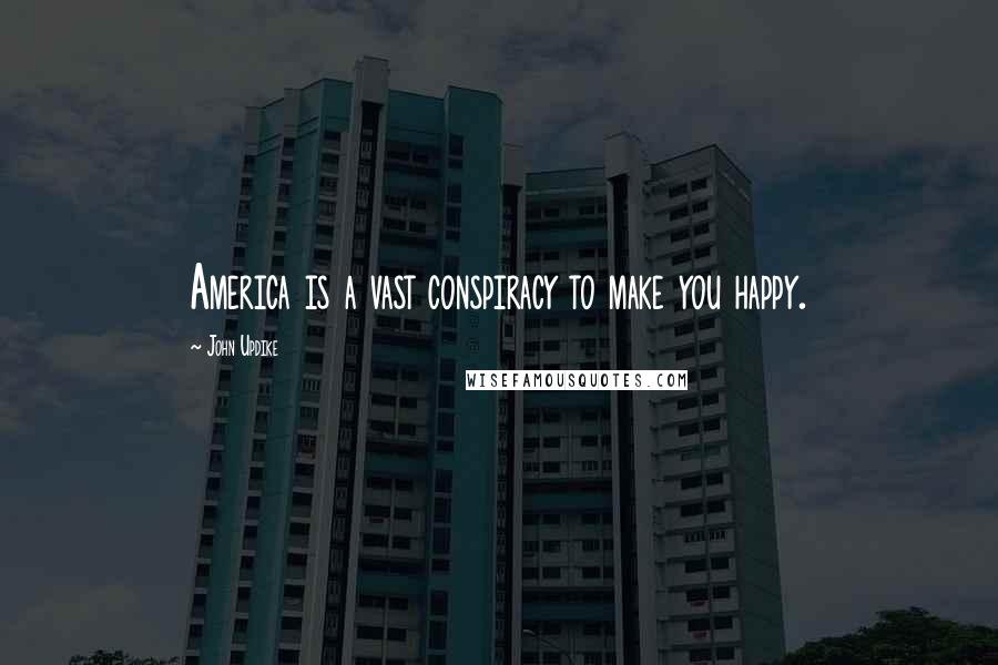 John Updike Quotes: America is a vast conspiracy to make you happy.