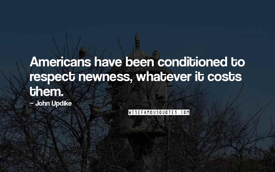 John Updike Quotes: Americans have been conditioned to respect newness, whatever it costs them.