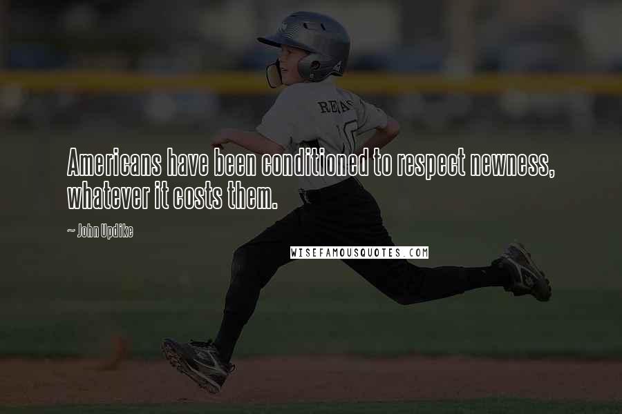 John Updike Quotes: Americans have been conditioned to respect newness, whatever it costs them.