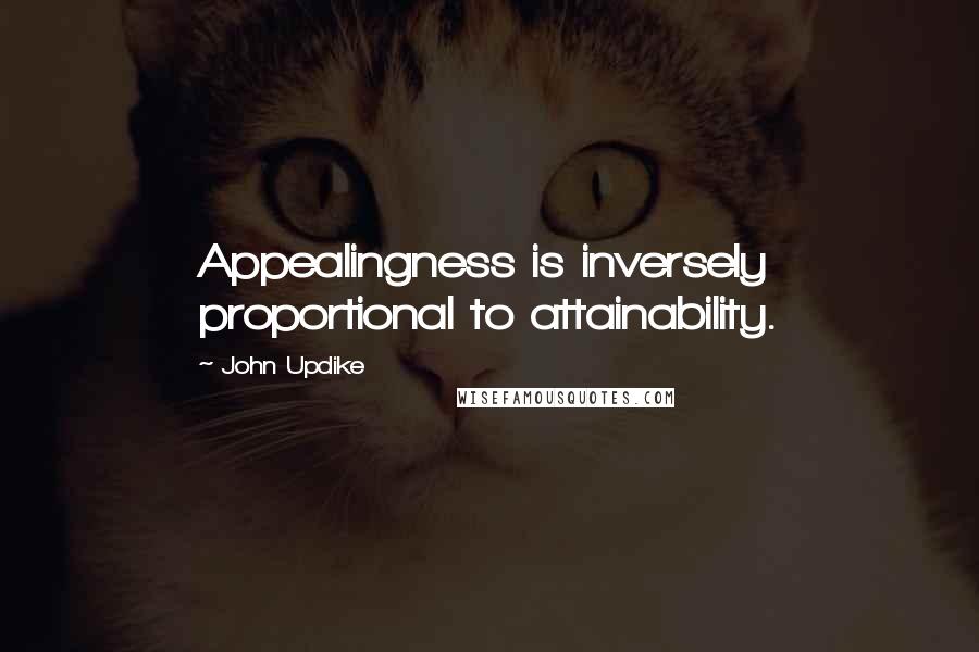 John Updike Quotes: Appealingness is inversely proportional to attainability.