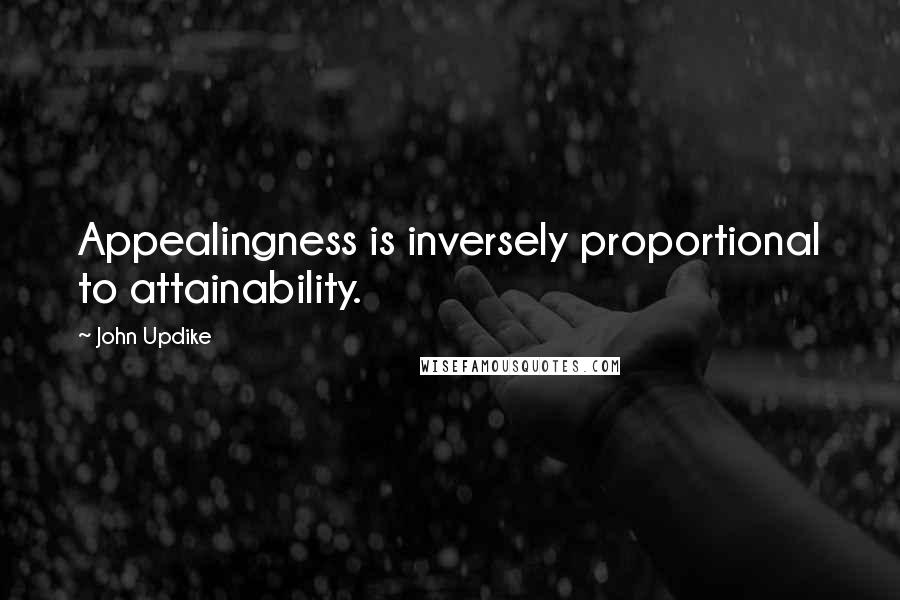 John Updike Quotes: Appealingness is inversely proportional to attainability.