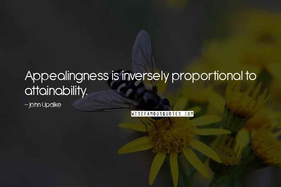 John Updike Quotes: Appealingness is inversely proportional to attainability.