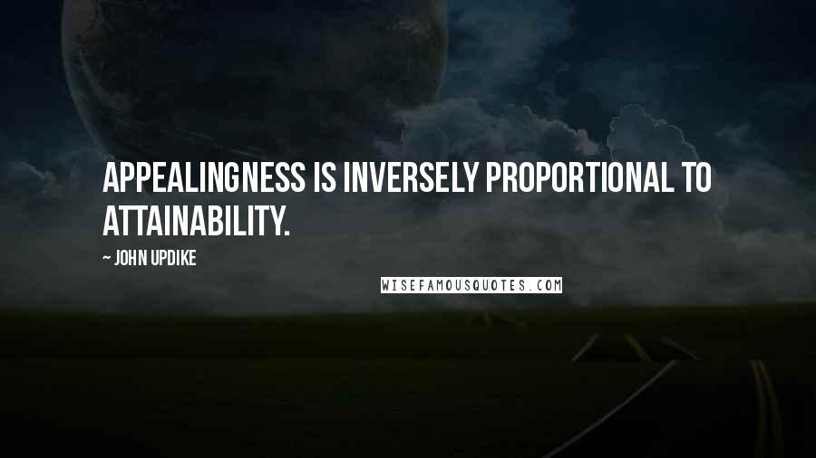 John Updike Quotes: Appealingness is inversely proportional to attainability.