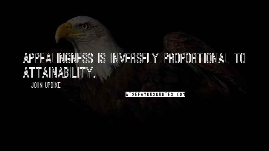 John Updike Quotes: Appealingness is inversely proportional to attainability.