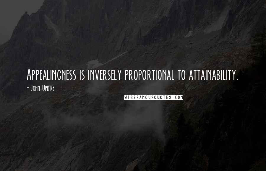 John Updike Quotes: Appealingness is inversely proportional to attainability.