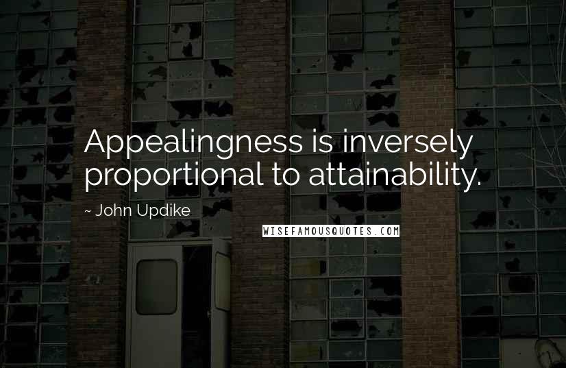 John Updike Quotes: Appealingness is inversely proportional to attainability.