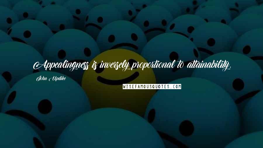 John Updike Quotes: Appealingness is inversely proportional to attainability.