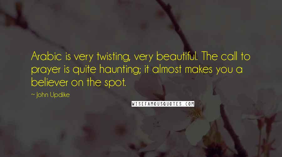 John Updike Quotes: Arabic is very twisting, very beautiful. The call to prayer is quite haunting; it almost makes you a believer on the spot.