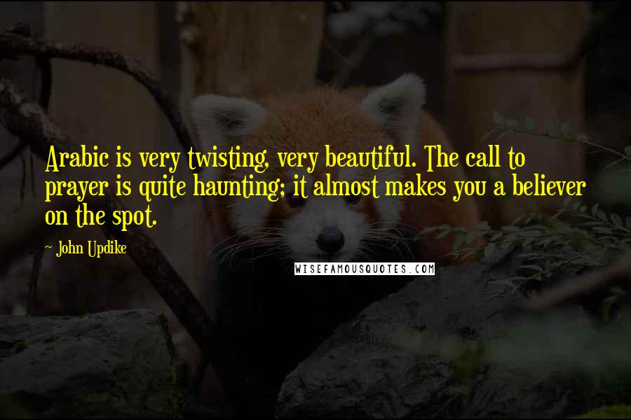 John Updike Quotes: Arabic is very twisting, very beautiful. The call to prayer is quite haunting; it almost makes you a believer on the spot.