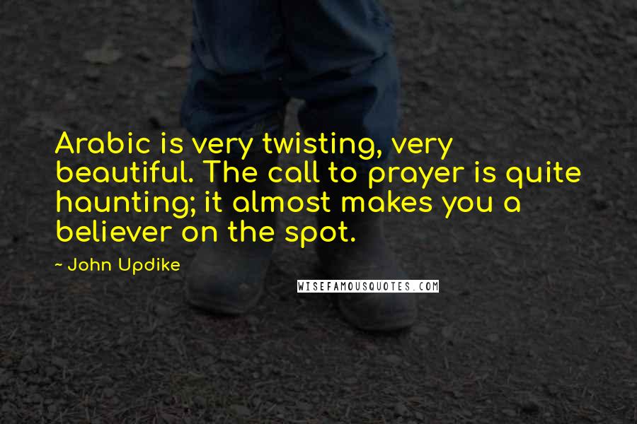 John Updike Quotes: Arabic is very twisting, very beautiful. The call to prayer is quite haunting; it almost makes you a believer on the spot.