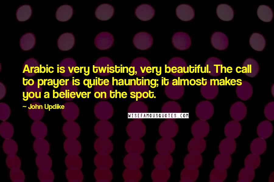 John Updike Quotes: Arabic is very twisting, very beautiful. The call to prayer is quite haunting; it almost makes you a believer on the spot.