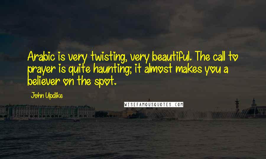 John Updike Quotes: Arabic is very twisting, very beautiful. The call to prayer is quite haunting; it almost makes you a believer on the spot.