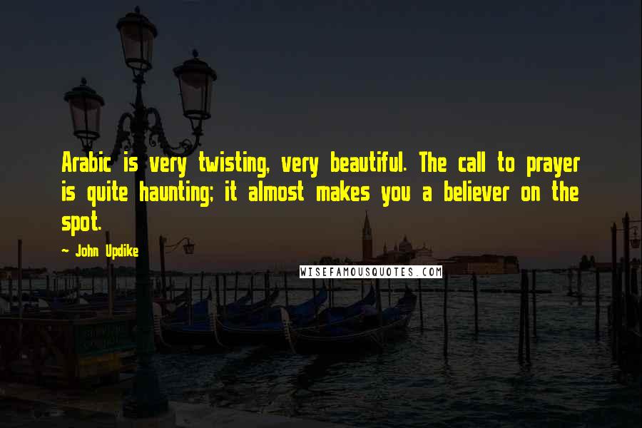 John Updike Quotes: Arabic is very twisting, very beautiful. The call to prayer is quite haunting; it almost makes you a believer on the spot.