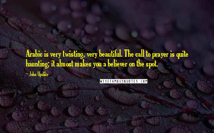 John Updike Quotes: Arabic is very twisting, very beautiful. The call to prayer is quite haunting; it almost makes you a believer on the spot.