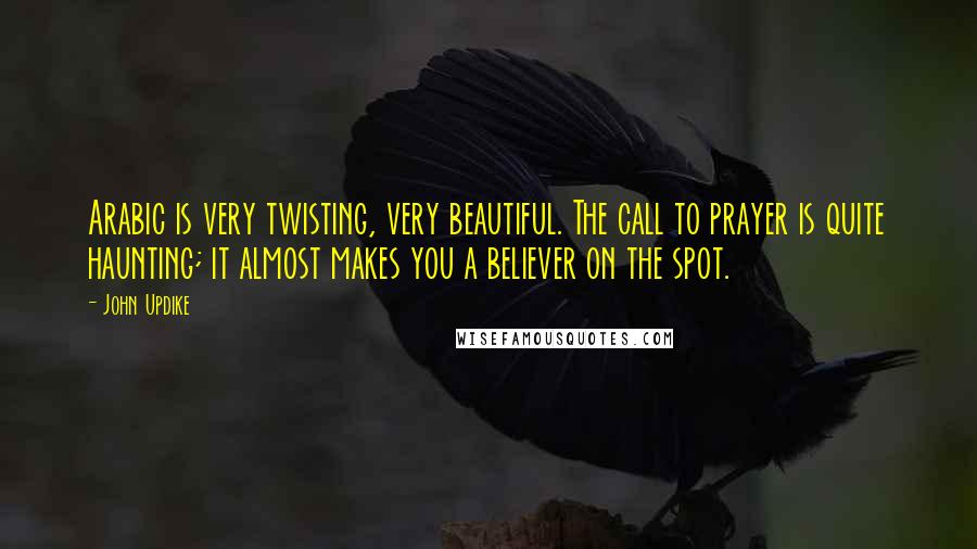 John Updike Quotes: Arabic is very twisting, very beautiful. The call to prayer is quite haunting; it almost makes you a believer on the spot.