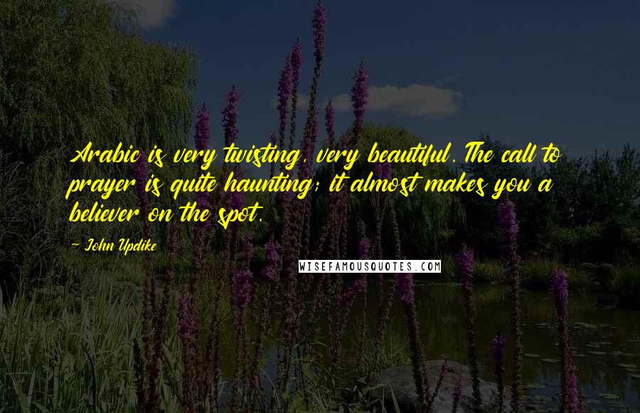 John Updike Quotes: Arabic is very twisting, very beautiful. The call to prayer is quite haunting; it almost makes you a believer on the spot.