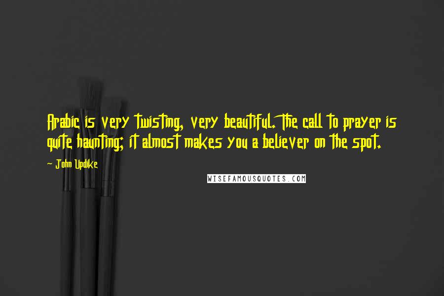 John Updike Quotes: Arabic is very twisting, very beautiful. The call to prayer is quite haunting; it almost makes you a believer on the spot.