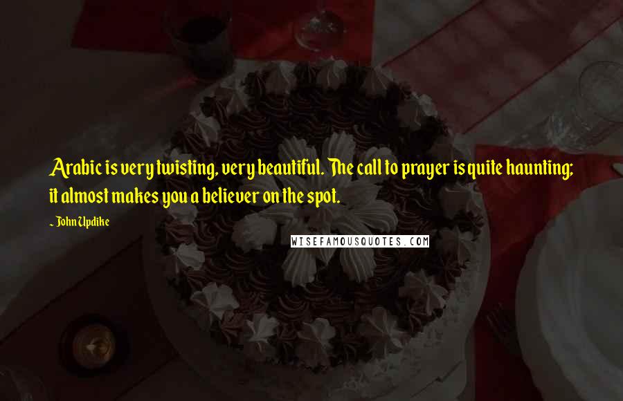 John Updike Quotes: Arabic is very twisting, very beautiful. The call to prayer is quite haunting; it almost makes you a believer on the spot.